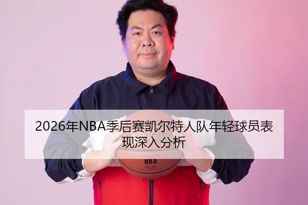 2026年NBA季后赛凯尔特人队年轻球员表现深入分析