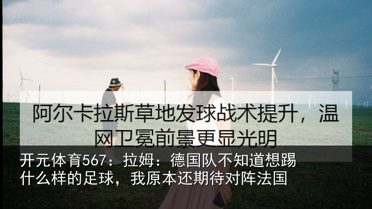 开元体育567：拉姆相关情况什么相关情况期待对阵法国