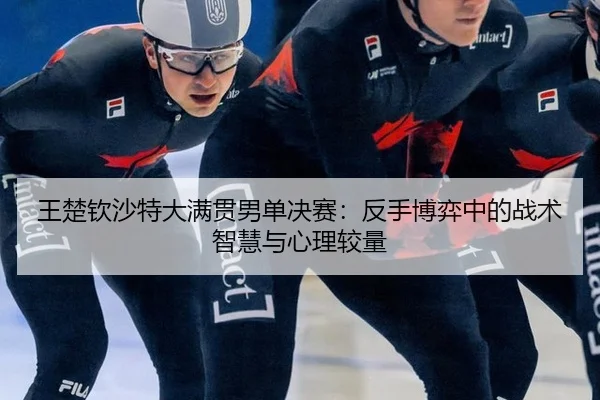 王楚钦沙特大满贯男单决赛：反手博弈中的战术智慧与心理较量