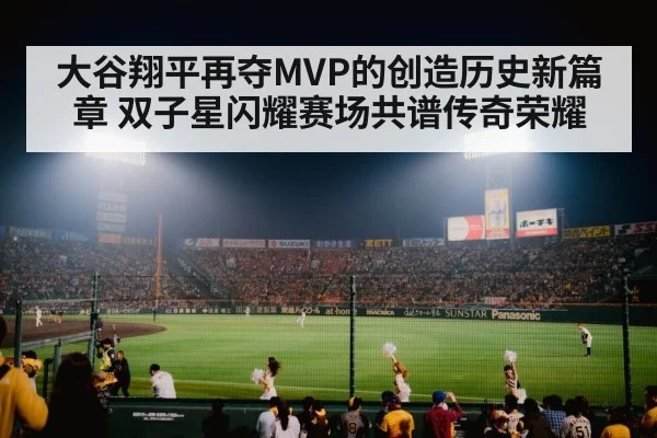 大谷翔平再夺MVP的创造历史新篇章 双子星闪耀赛场共谱传奇荣耀