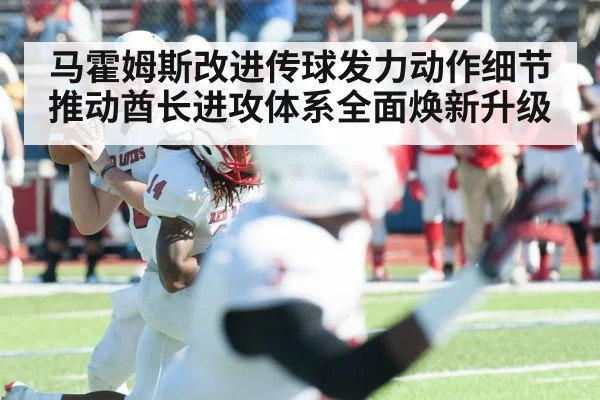 马霍姆斯改进传球发力动作细节 推动酋长进攻体系全面焕新升级