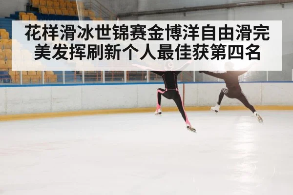 花样滑冰世锦赛金博洋自由滑完美发挥刷新个人最佳获第四名