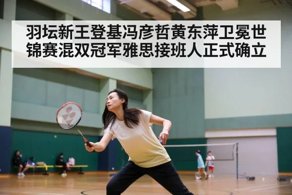 羽坛新王登基冯彦哲黄东萍卫冕世锦赛混双冠军雅思接班人正式确立