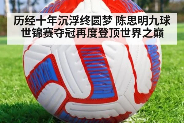 历经十年沉浮终圆梦 陈思明九球世锦赛夺冠再度登顶世界之巅