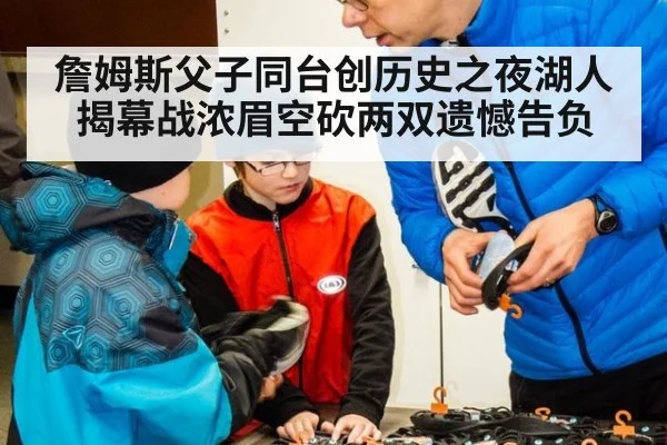 詹姆斯父子同台创历史之夜湖人揭幕战浓眉空砍两双遗憾告负